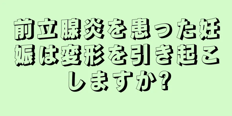 前立腺炎を患った妊娠は変形を引き起こしますか?