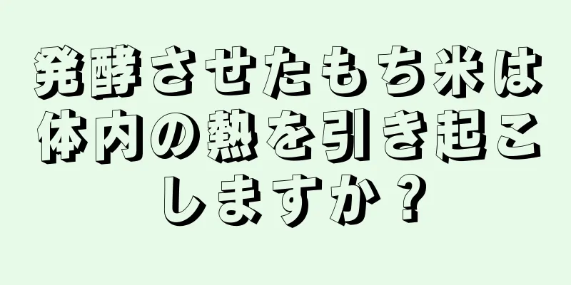 発酵させたもち米は体内の熱を引き起こしますか？