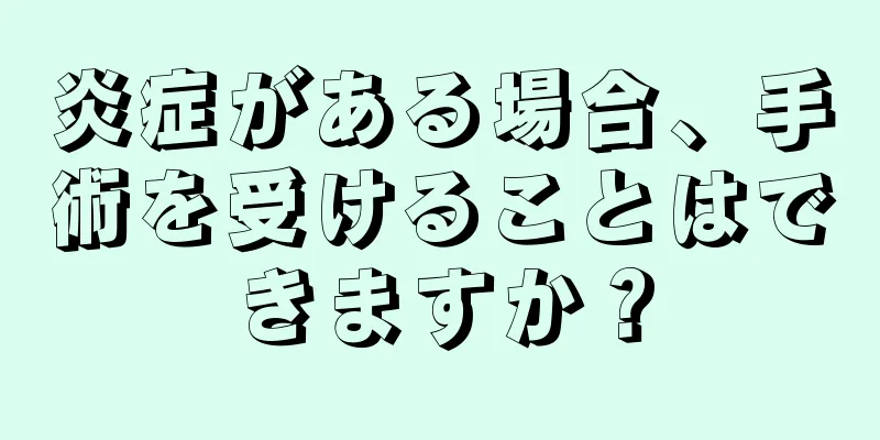 炎症がある場合、手術を受けることはできますか？
