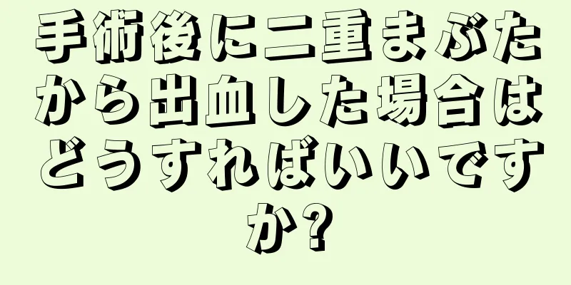 手術後に二重まぶたから出血した場合はどうすればいいですか?