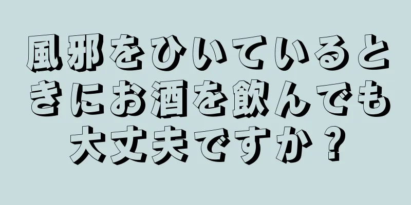 風邪をひいているときにお酒を飲んでも大丈夫ですか？