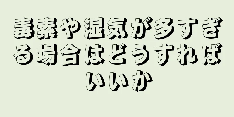 毒素や湿気が多すぎる場合はどうすればいいか