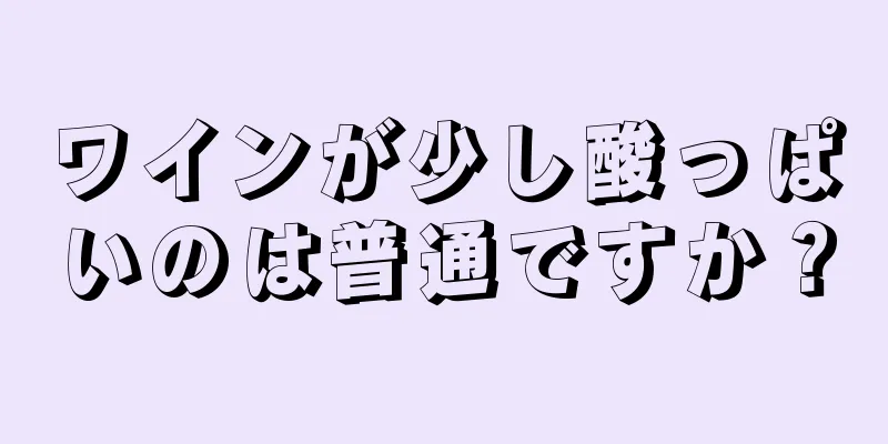 ワインが少し酸っぱいのは普通ですか？