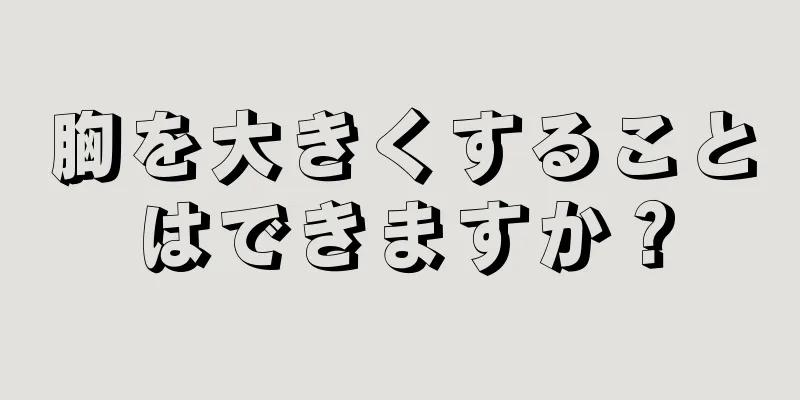 胸を大きくすることはできますか？