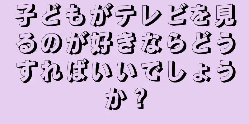 子どもがテレビを見るのが好きならどうすればいいでしょうか？