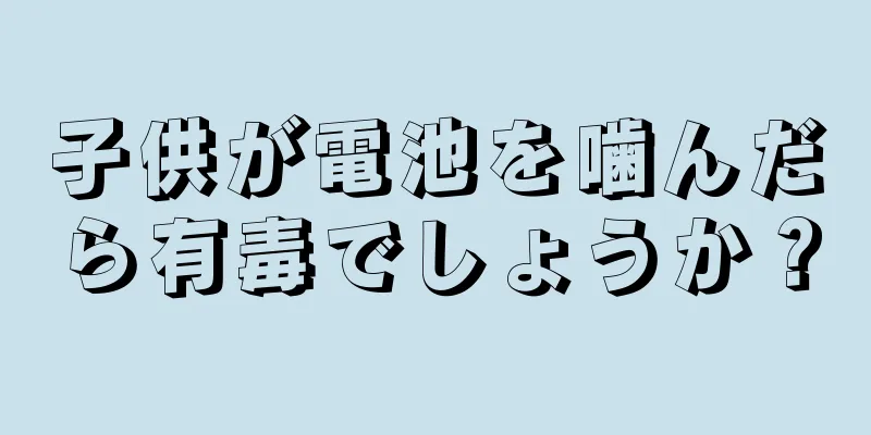 子供が電池を噛んだら有毒でしょうか？