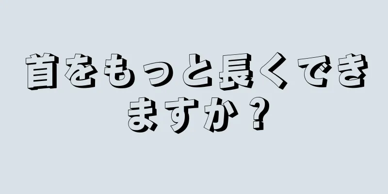 首をもっと長くできますか？