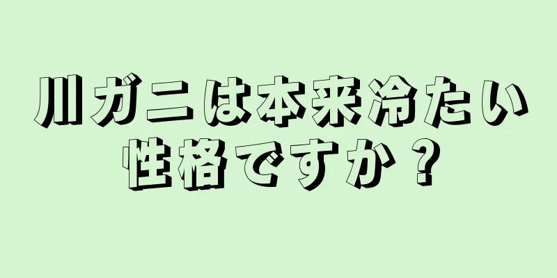 川ガニは本来冷たい性格ですか？