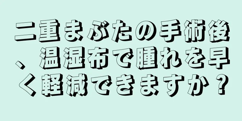 二重まぶたの手術後、温湿布で腫れを早く軽減できますか？