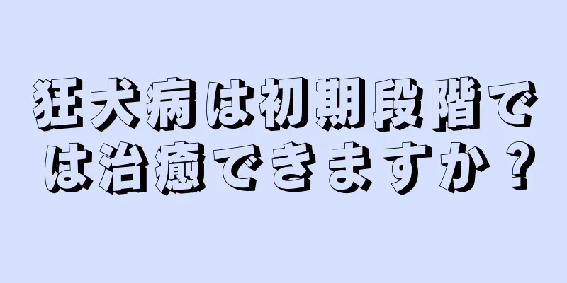狂犬病は初期段階では治癒できますか？