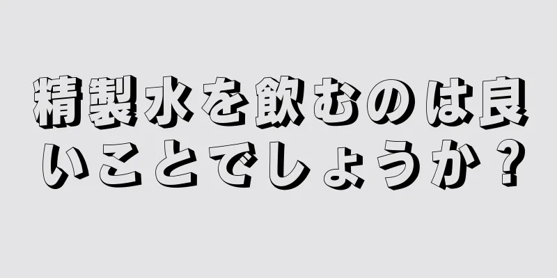 精製水を飲むのは良いことでしょうか？