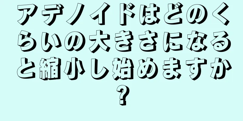 アデノイドはどのくらいの大きさになると縮小し始めますか?