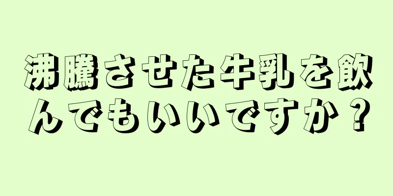 沸騰させた牛乳を飲んでもいいですか？