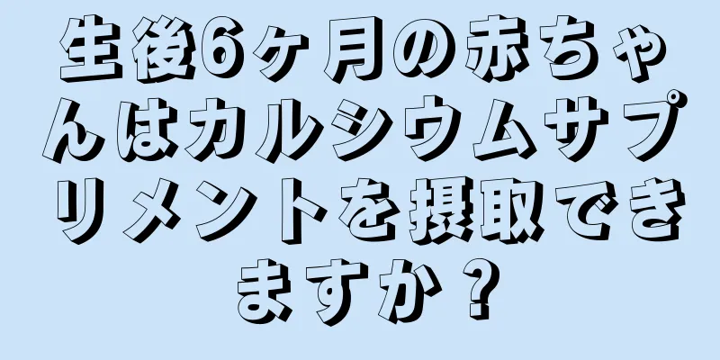 生後6ヶ月の赤ちゃんはカルシウムサプリメントを摂取できますか？