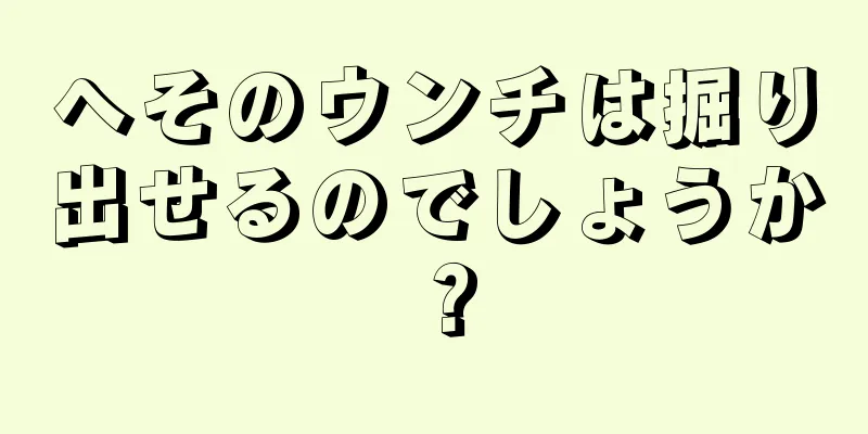 へそのウンチは掘り出せるのでしょうか？