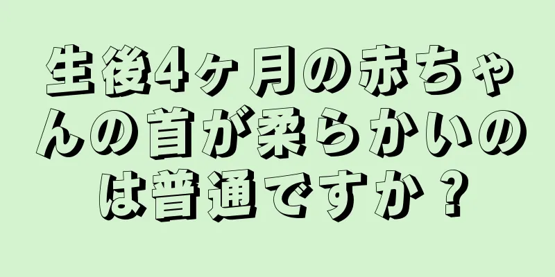 生後4ヶ月の赤ちゃんの首が柔らかいのは普通ですか？
