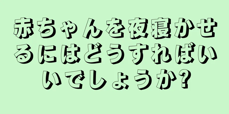赤ちゃんを夜寝かせるにはどうすればいいでしょうか?