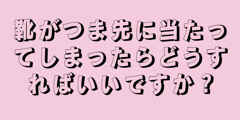 靴がつま先に当たってしまったらどうすればいいですか？