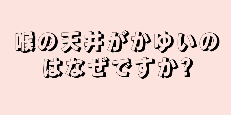 喉の天井がかゆいのはなぜですか?