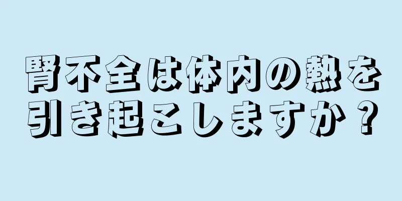 腎不全は体内の熱を引き起こしますか？