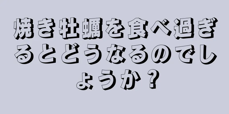 焼き牡蠣を食べ過ぎるとどうなるのでしょうか？