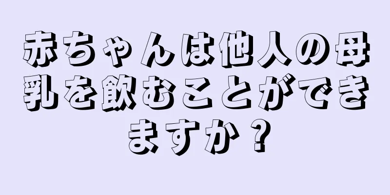 赤ちゃんは他人の母乳を飲むことができますか？