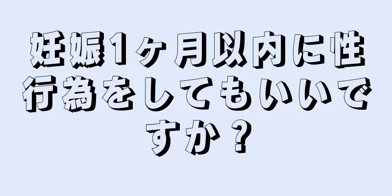 妊娠1ヶ月以内に性行為をしてもいいですか？