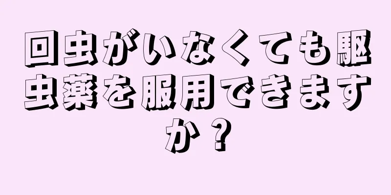 回虫がいなくても駆虫薬を服用できますか？