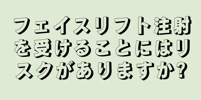 フェイスリフト注射を受けることにはリスクがありますか?