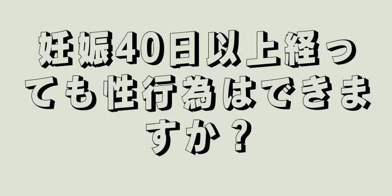 妊娠40日以上経っても性行為はできますか？
