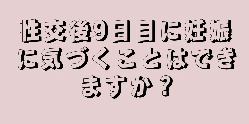 性交後9日目に妊娠に気づくことはできますか？