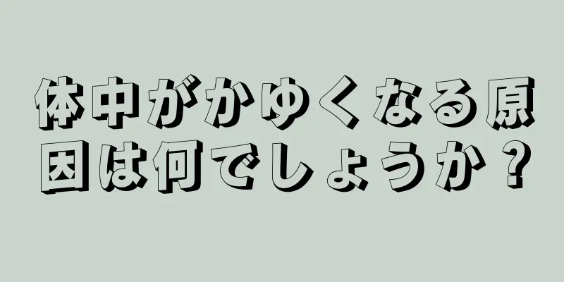体中がかゆくなる原因は何でしょうか？