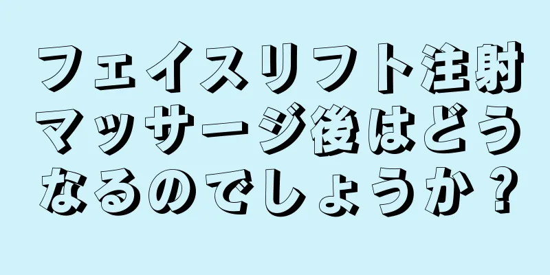 フェイスリフト注射マッサージ後はどうなるのでしょうか？