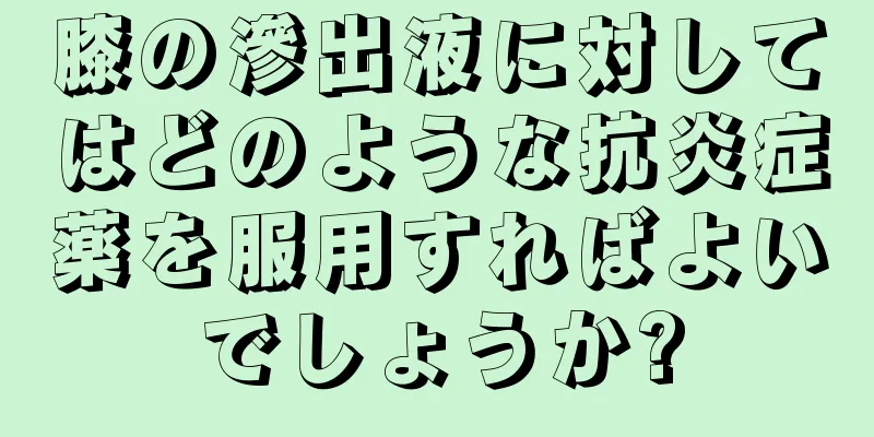 膝の滲出液に対してはどのような抗炎症薬を服用すればよいでしょうか?