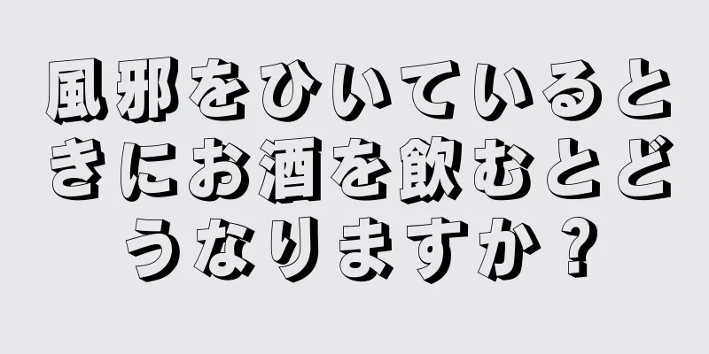 風邪をひいているときにお酒を飲むとどうなりますか？