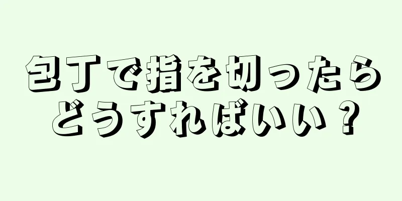 包丁で指を切ったらどうすればいい？