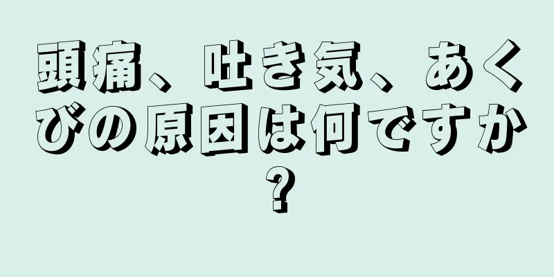 頭痛、吐き気、あくびの原因は何ですか?