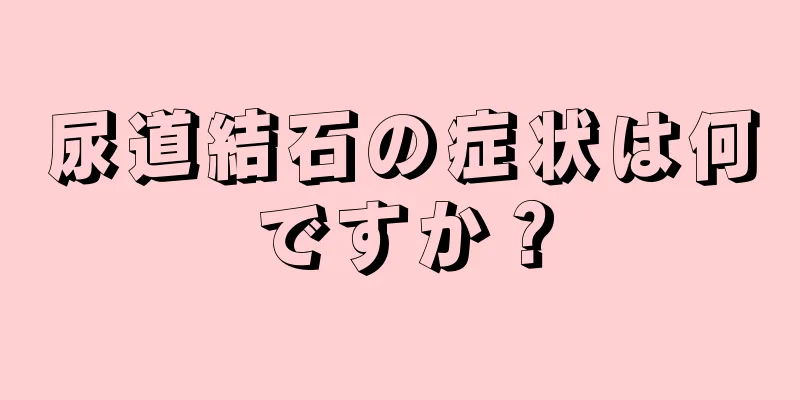 尿道結石の症状は何ですか？