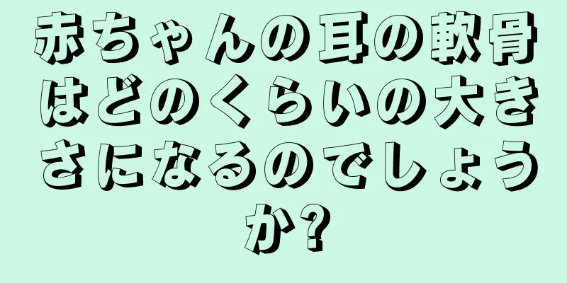 赤ちゃんの耳の軟骨はどのくらいの大きさになるのでしょうか?