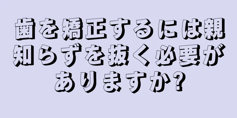 歯を矯正するには親知らずを抜く必要がありますか?