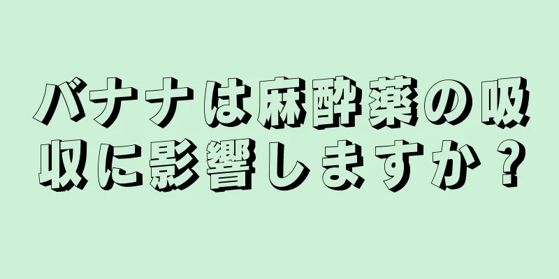 バナナは麻酔薬の吸収に影響しますか？