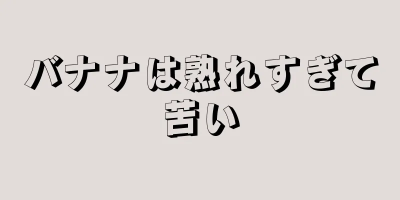 バナナは熟れすぎて苦い