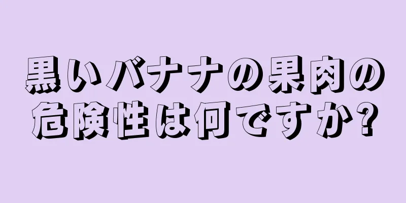 黒いバナナの果肉の危険性は何ですか?