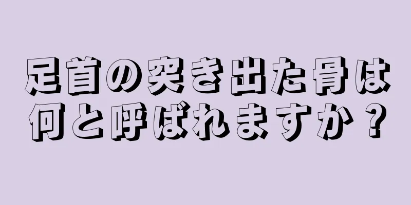足首の突き出た骨は何と呼ばれますか？