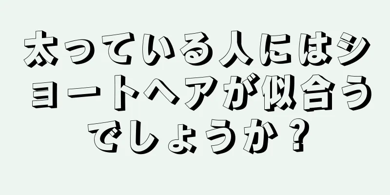 太っている人にはショートヘアが似合うでしょうか？