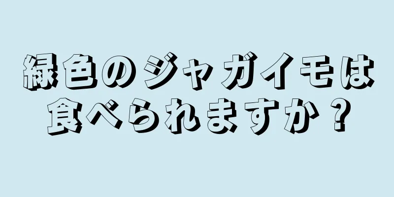 緑色のジャガイモは食べられますか？
