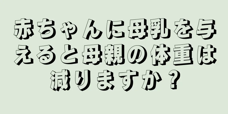 赤ちゃんに母乳を与えると母親の体重は減りますか？