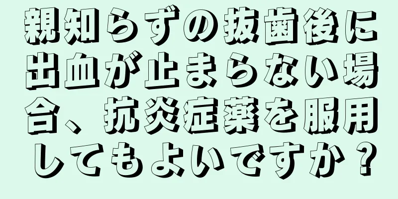 親知らずの抜歯後に出血が止まらない場合、抗炎症薬を服用してもよいですか？