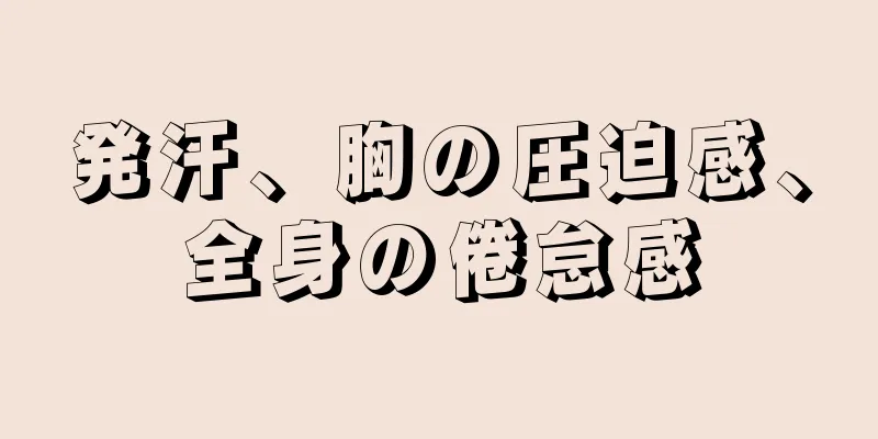 発汗、胸の圧迫感、全身の倦怠感