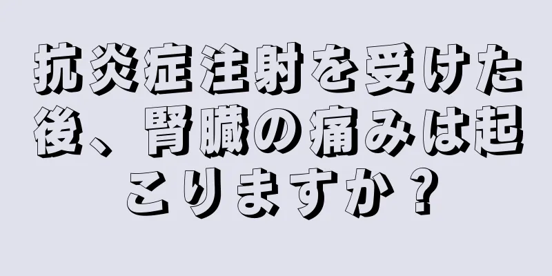 抗炎症注射を受けた後、腎臓の痛みは起こりますか？